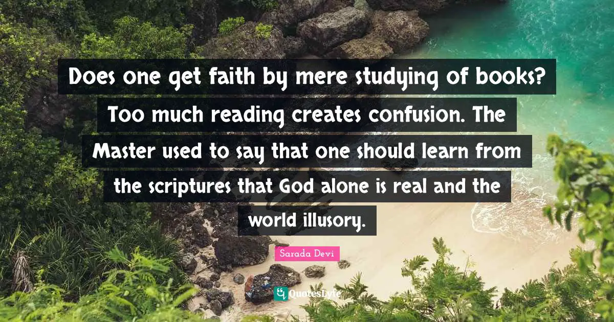 Does one get faith by mere studying of books? Too much reading creates confusion. The Master used to say that one should learn from the scriptures that God alone is real and the world illusory.