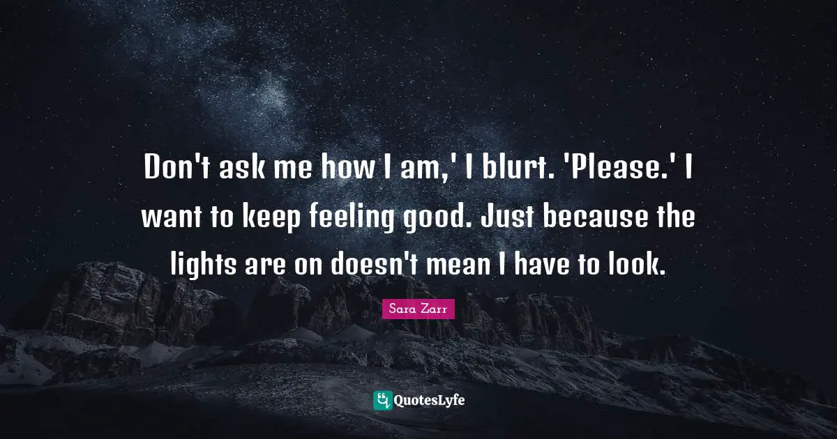 Sara Zarr Quotes: "Don't ask me how I am,' I blurt. 'Please.' I want to keep feeling good. Just because the lights are on doesn't mean I have to look."