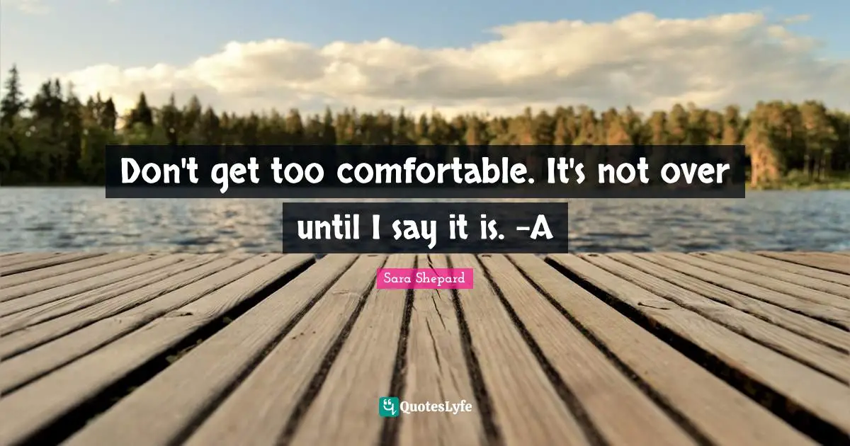 Don't get too comfortable. It's not over until I say it is. -A