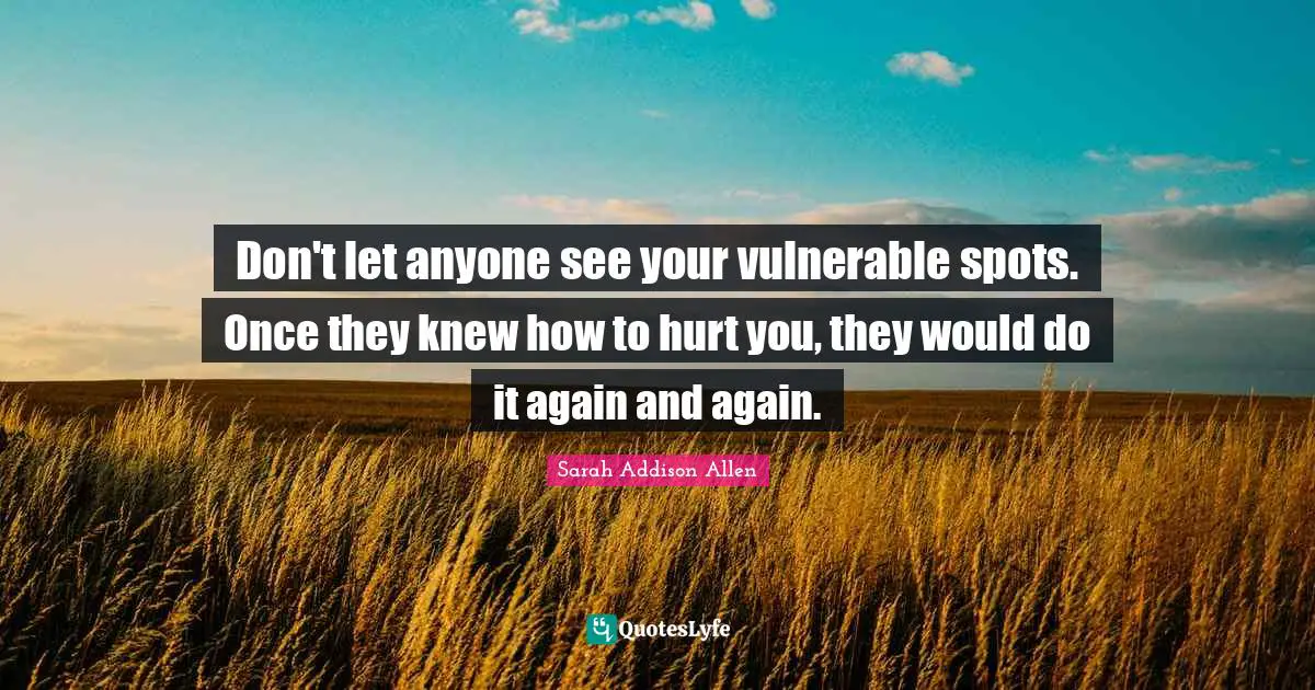 Don't let anyone see your vulnerable spots. Once they knew how to hurt you, they would do it again and again.