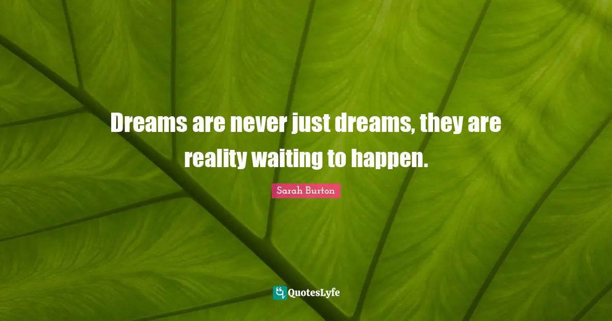 Dreams are never just dreams, they are reality waiting to happen.