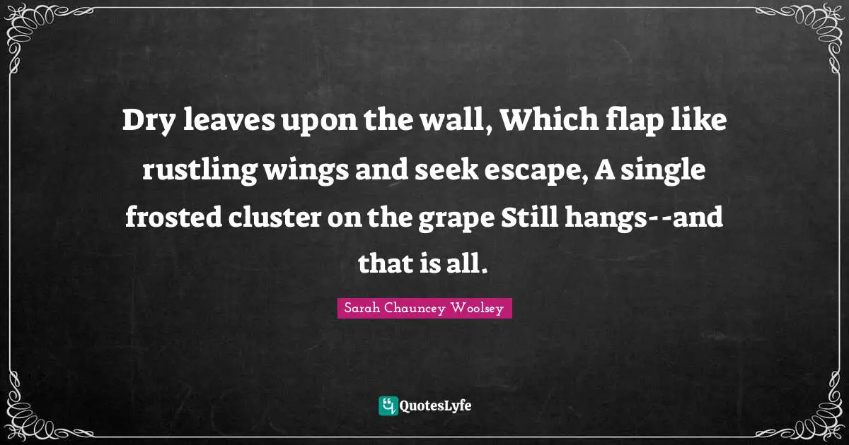 Dry leaves upon the wall, Which flap like rustling wings and seek escape, A single frosted cluster on the grape Still hangs--and that is all.