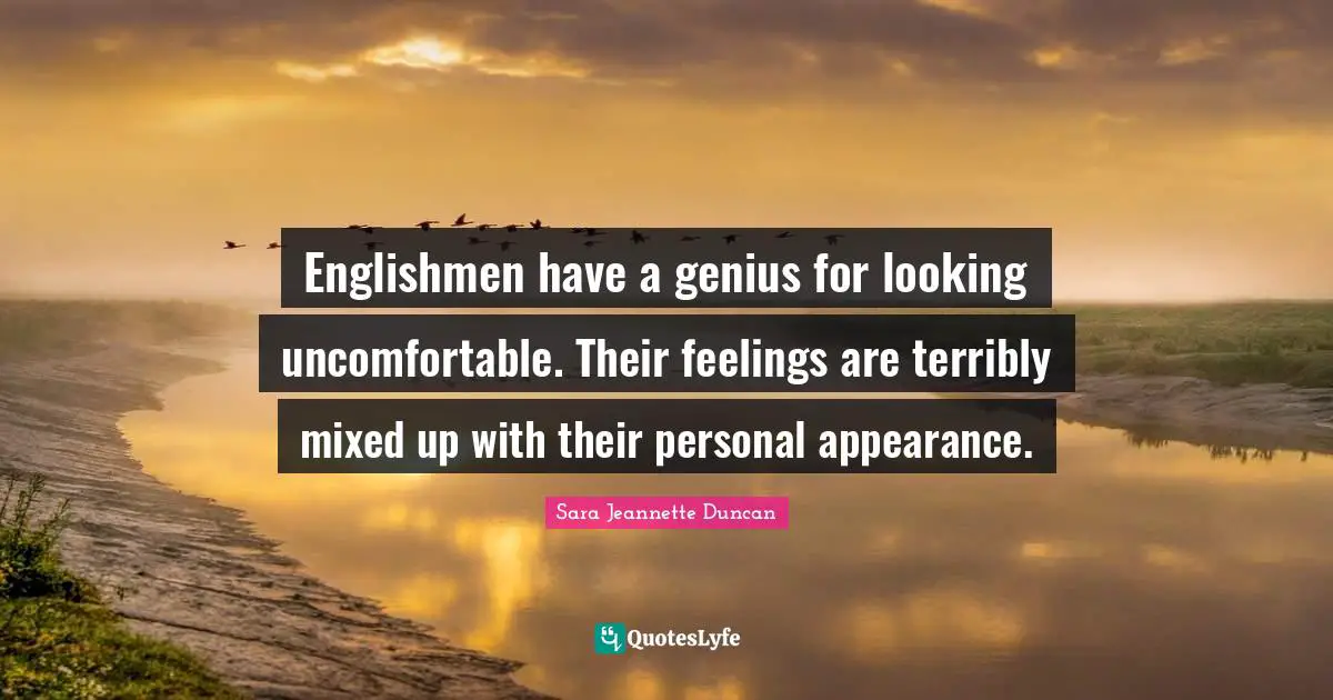 Sara Jeannette Duncan Quotes: "Englishmen have a genius for looking uncomfortable. Their feelings are terribly mixed up with their personal appearance."