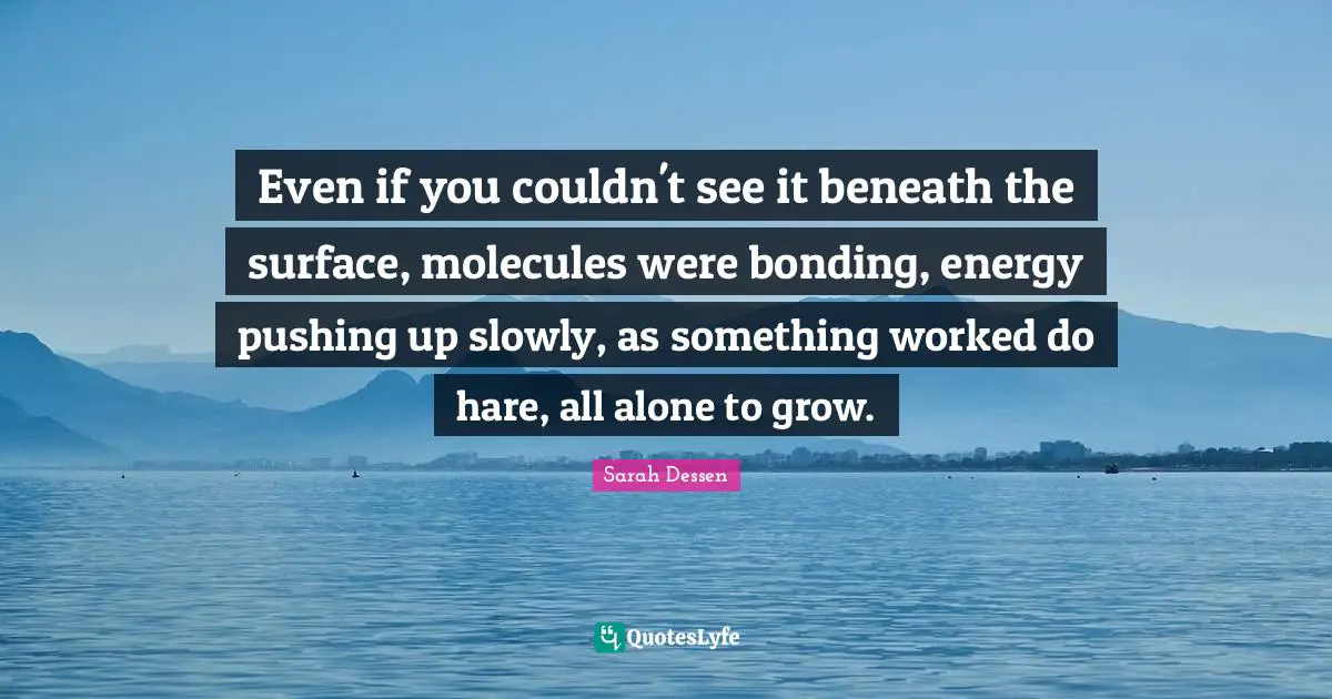 Even if you couldn't see it beneath the surface, molecules were bonding, energy pushing up slowly, as something worked do hare, all alone to grow.