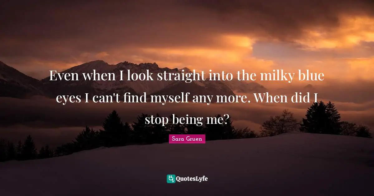Even when I look straight into the milky blue eyes I can't find myself any more. When did I stop being me?