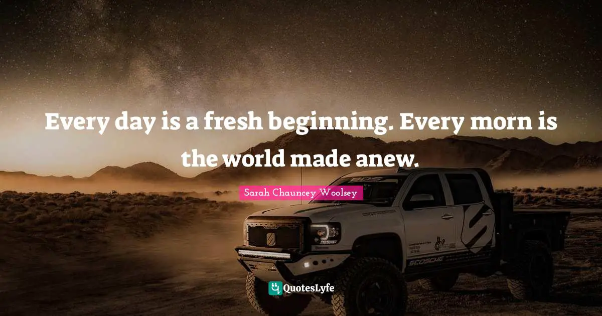 Every day is a fresh beginning. Every morn is the world made anew.