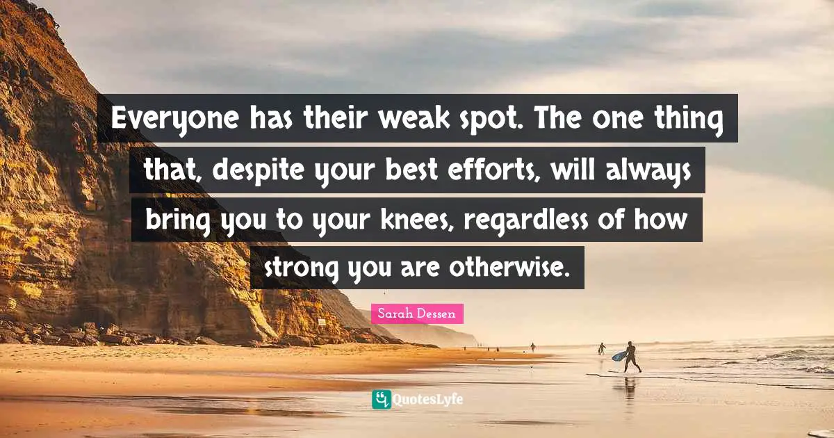 Best Effort Quotes: "Everyone has their weak spot. The one thing that, despite your best efforts, will always bring you to your knees, regardless of how strong you are otherwise."