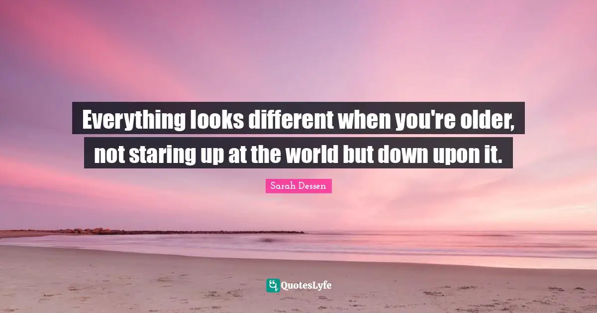 Everything looks different when you're older, not staring up at the world but down upon it.