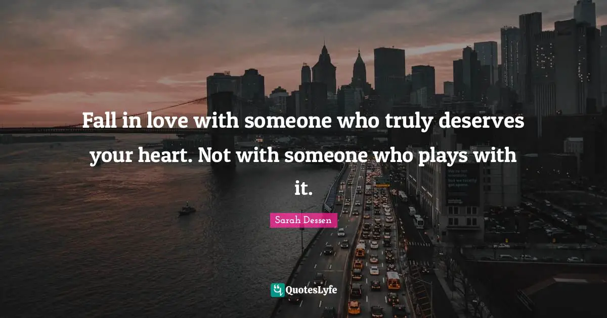 Fall in love with someone who truly deserves your heart. Not with someone who plays with it.