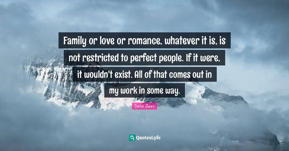 Family or love or romance, whatever it is, is not restricted to perfect people. If it were, it wouldn't exist. All of that comes out in my work in some way.