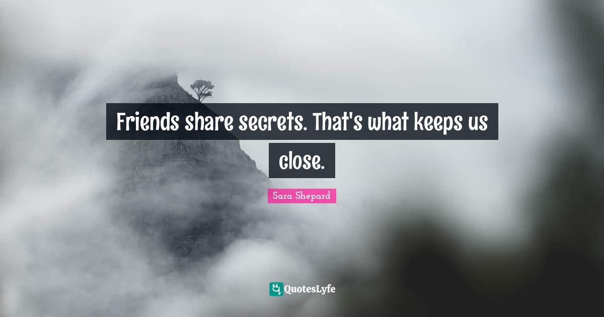 Friends share secrets. That's what keeps us close.