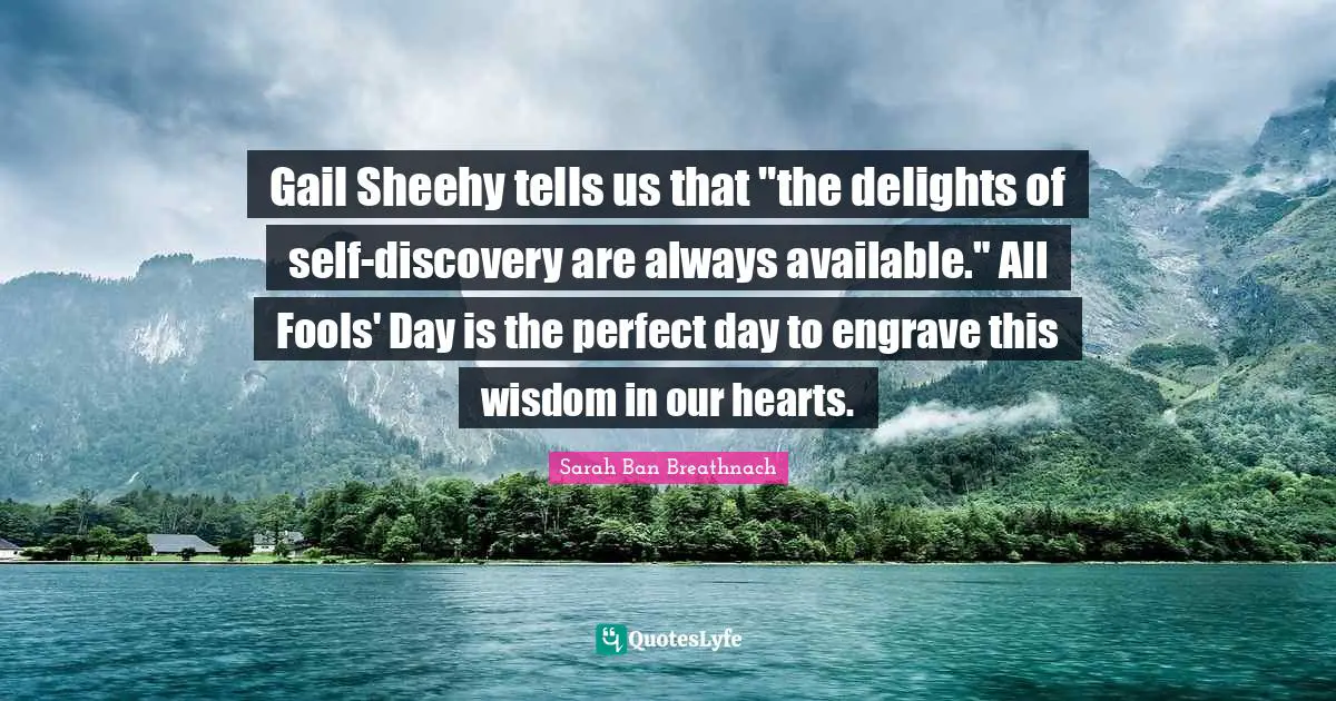 Gail Sheehy tells us that "the delights of self-discovery are always available." All Fools' Day is the perfect day to engrave this wisdom in our hearts.