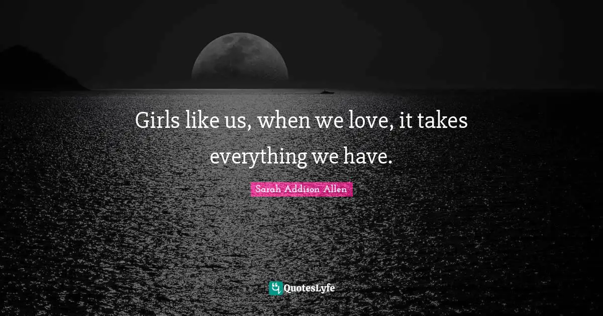 Girls like us, when we love, it takes everything we have.