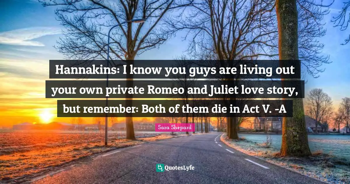 Hannakins: I know you guys are living out your own private Romeo and Juliet love story, but remember: Both of them die in Act V. -A