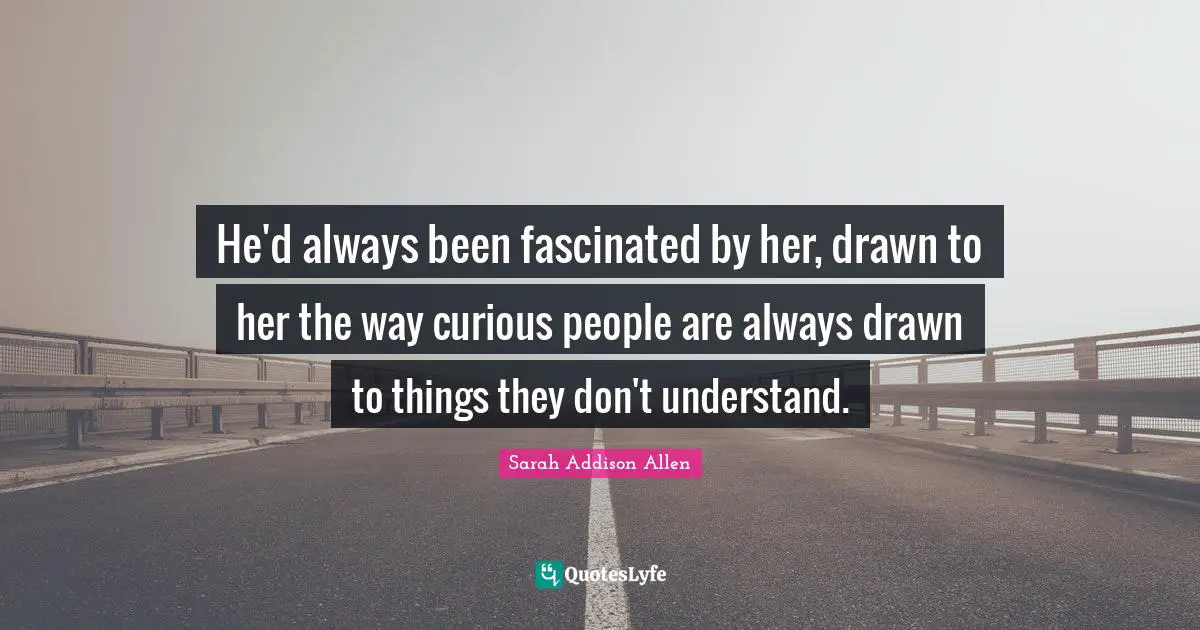 He'd always been fascinated by her, drawn to her the way curious people are always drawn to things they don't understand.