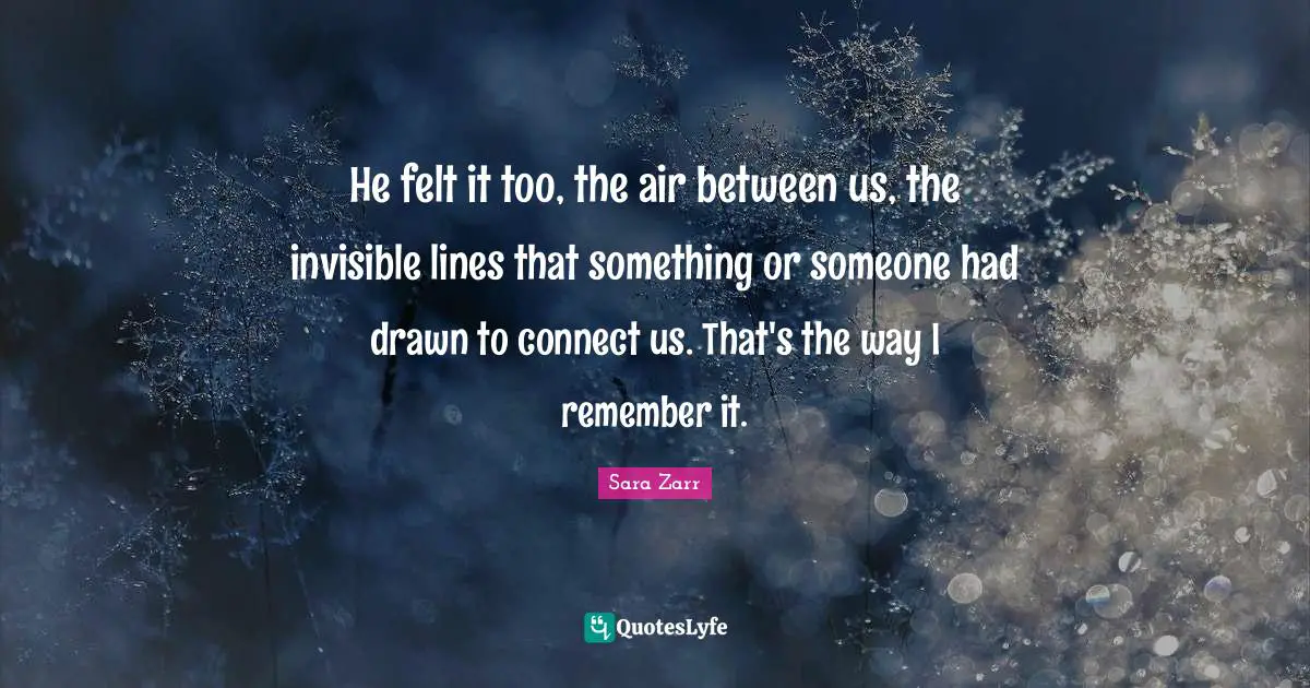 He felt it too, the air between us, the invisible lines that something or someone had drawn to connect us. That's the way I remember it.