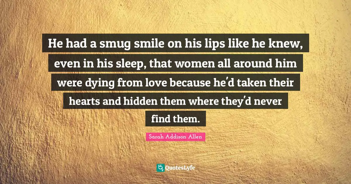 He had a smug smile on his lips like he knew, even in his sleep, that women all around him were dying from love because he'd taken their hearts and hidden them where they'd never find them.