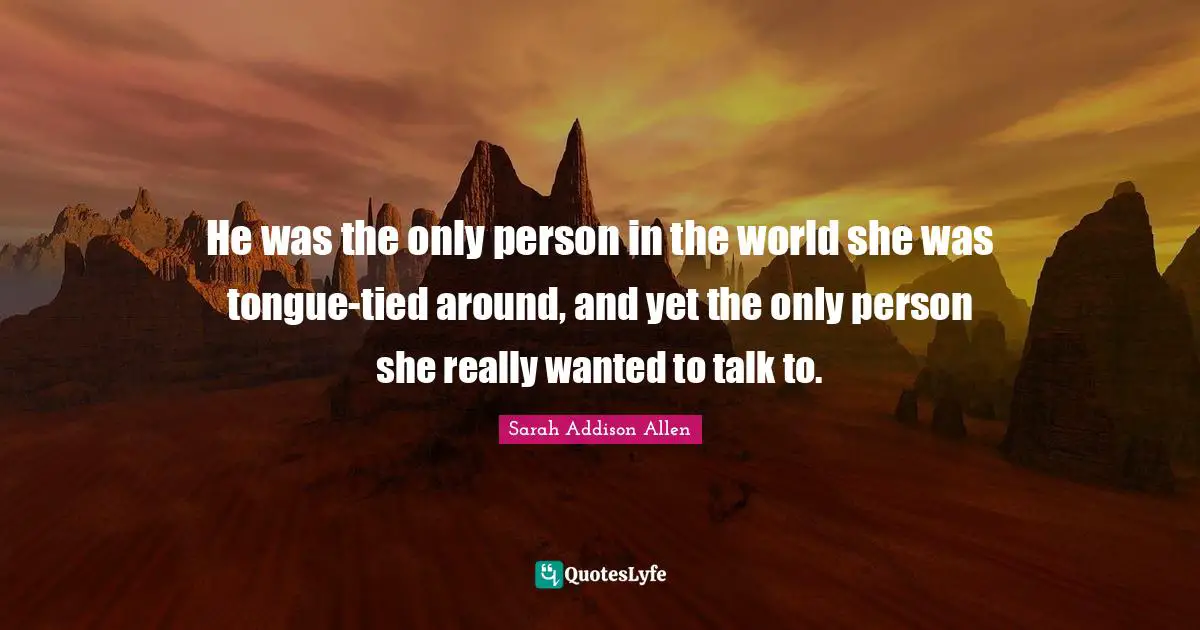 He was the only person in the world she was tongue-tied around, and yet the only person she really wanted to talk to.