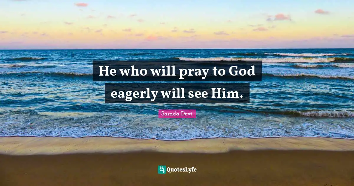 He who will pray to God eagerly will see Him.