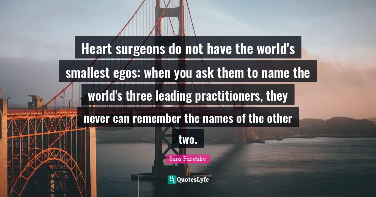 Heart surgeons do not have the world's smallest egos: when you ask them to name the world's three leading practitioners, they never can remember the names of the other two.