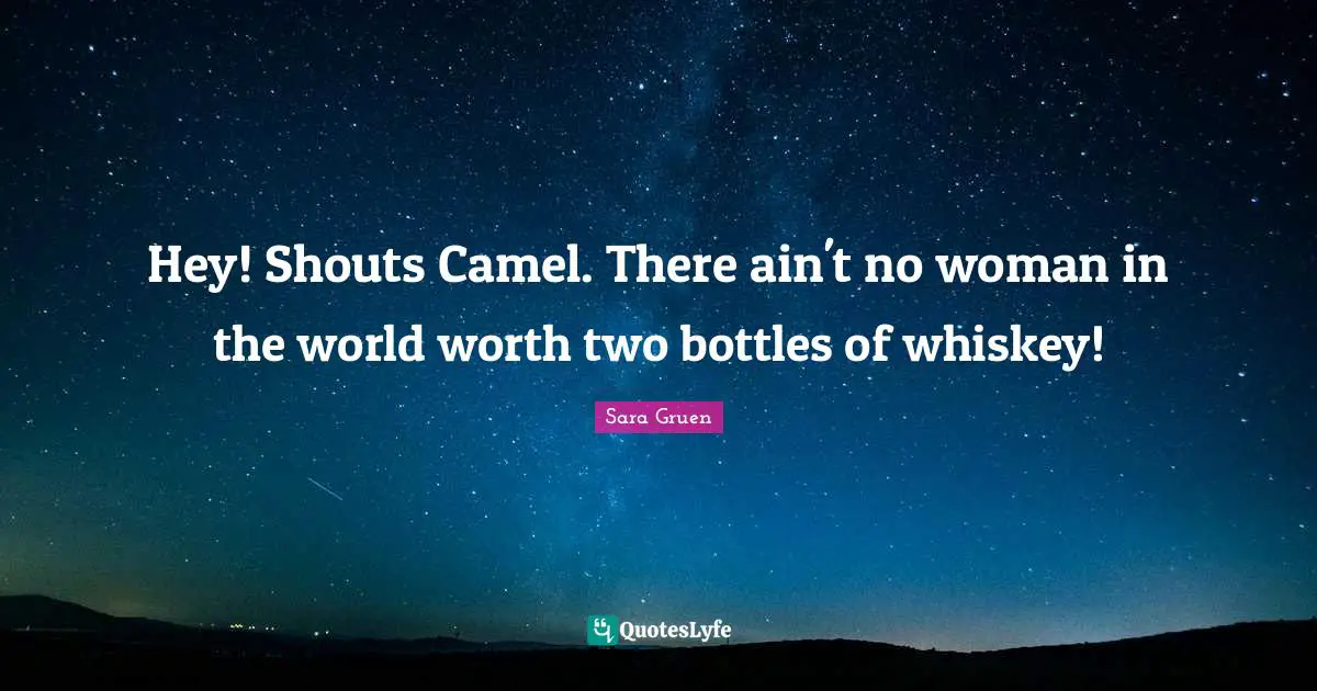 Hey! Shouts Camel. There ain't no woman in the world worth two bottles of whiskey!