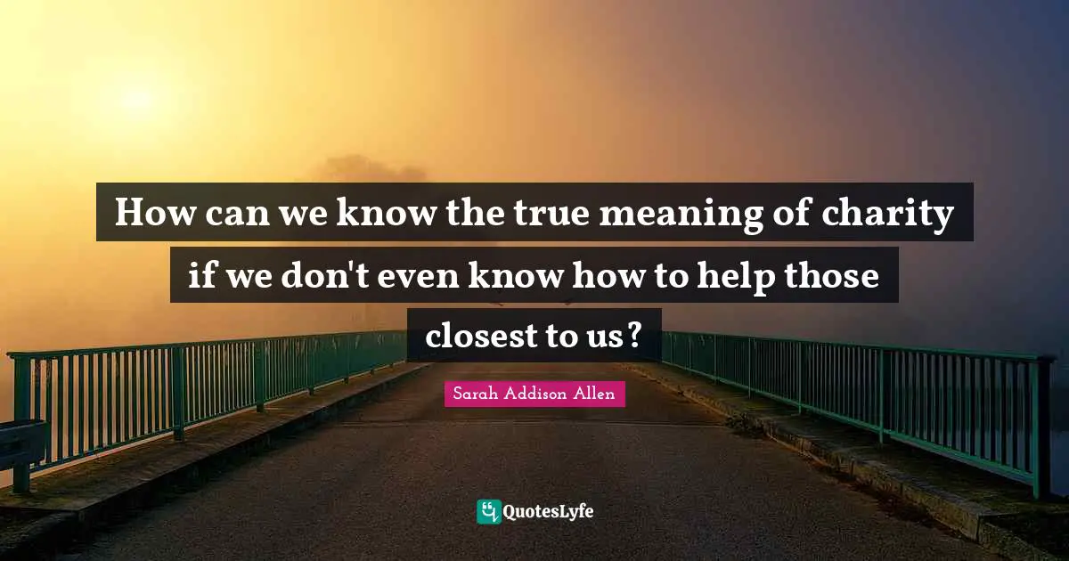 True Meaning Quotes: "How can we know the true meaning of charity if we don't even know how to help those closest to us?"
