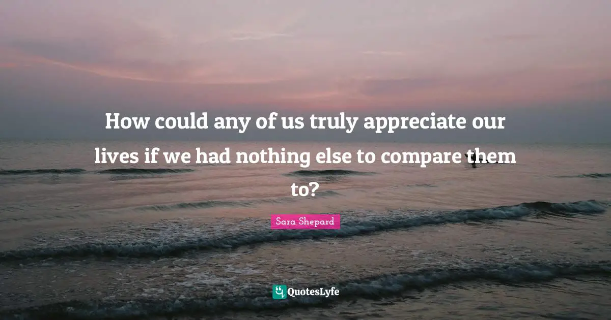 How could any of us truly appreciate our lives if we had nothing else to compare them to?
