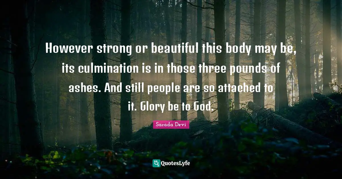 Culmination Quotes: "However strong or beautiful this body may be, its culmination is in those three pounds of ashes. And still people are so attached to it. Glory be to God."