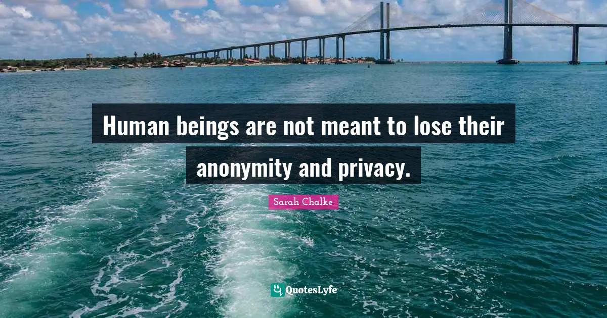 Human beings are not meant to lose their anonymity and privacy.