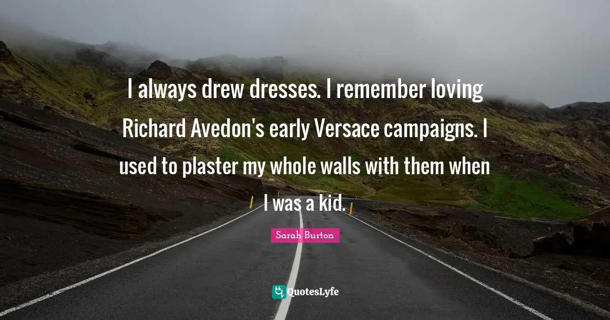 I always drew dresses. I remember loving Richard Avedon's early Versace campaigns. I used to plaster my whole walls with them when I was a kid.