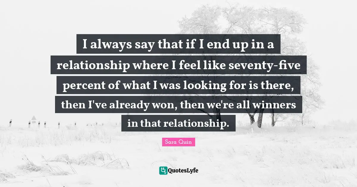 I always say that if I end up in a relationship where I feel like seventy-five percent of what I was looking for is there, then I've already won, then we're all winners in that relationship.