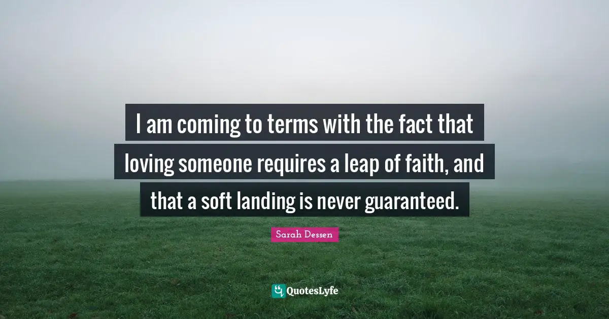 Sarah Dessen Quotes: "I am coming to terms with the fact that loving someone requires a leap of faith, and that a soft landing is never guaranteed."