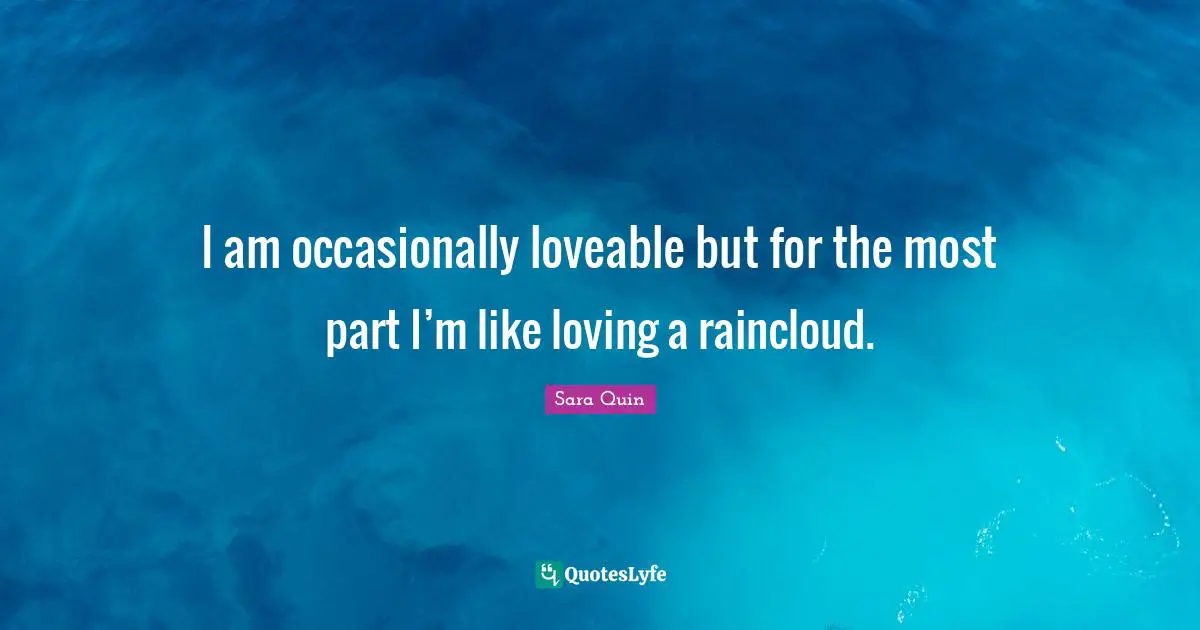 I am occasionally loveable but for the most part I’m like loving a raincloud.