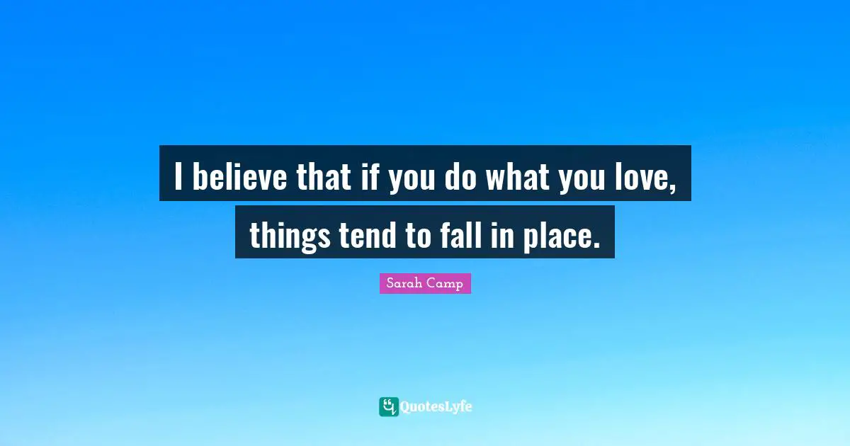I believe that if you do what you love, things tend to fall in place.