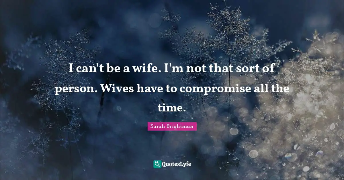 I can't be a wife. I'm not that sort of person. Wives have to compromise all the time.