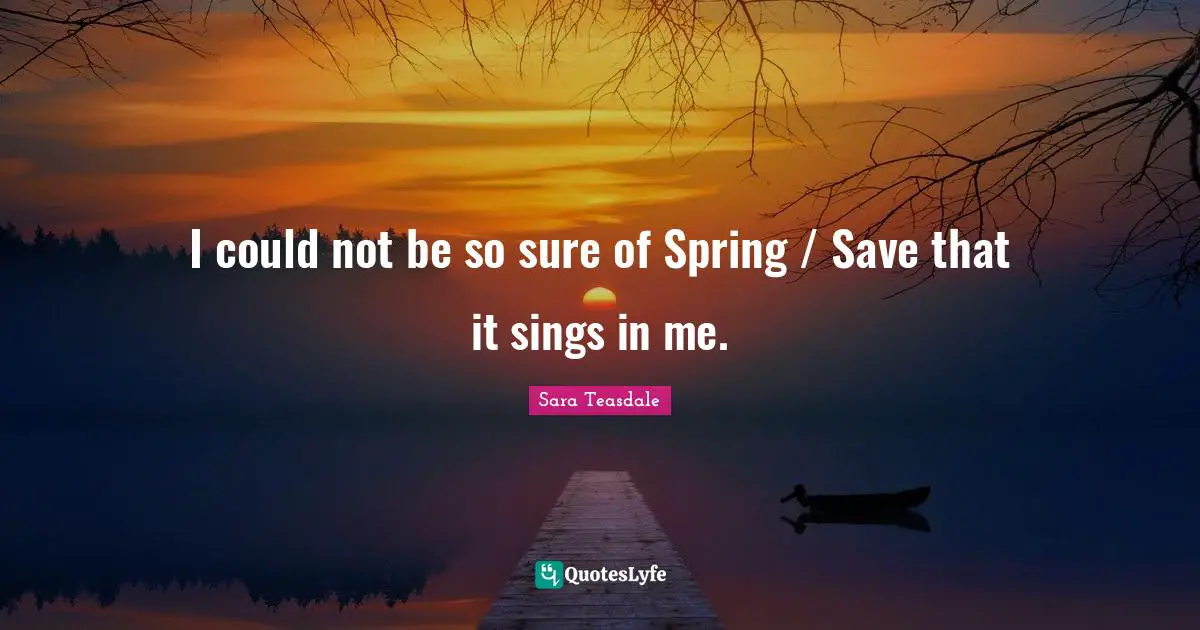 Sara Teasdale Quotes: "I could not be so sure of Spring / Save that it sings in me."