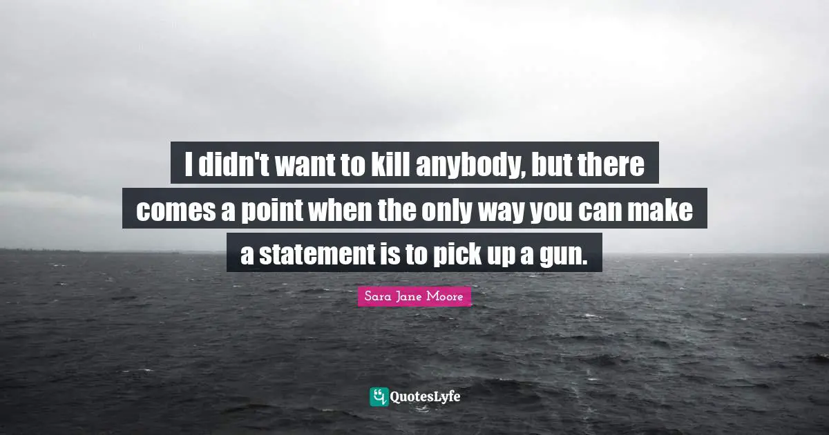 I didn't want to kill anybody, but there comes a point when the only way you can make a statement is to pick up a gun.