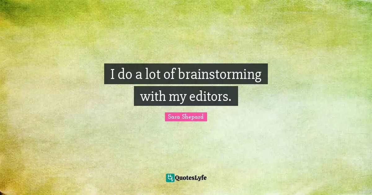 I do a lot of brainstorming with my editors.