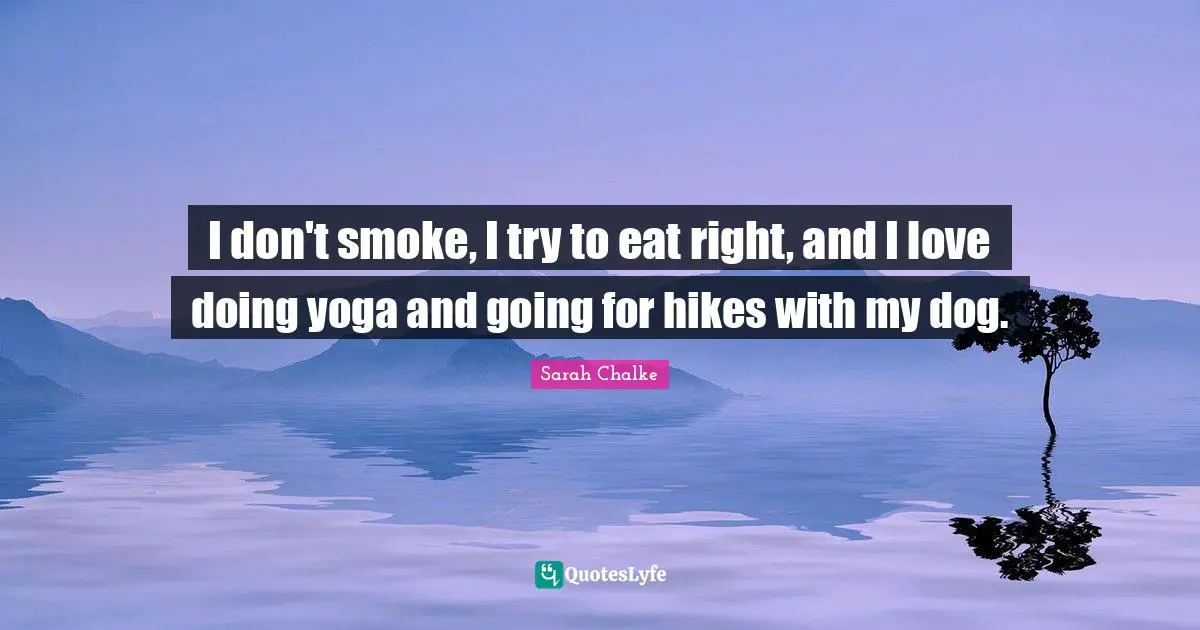 I don't smoke, I try to eat right, and I love doing yoga and going for hikes with my dog.