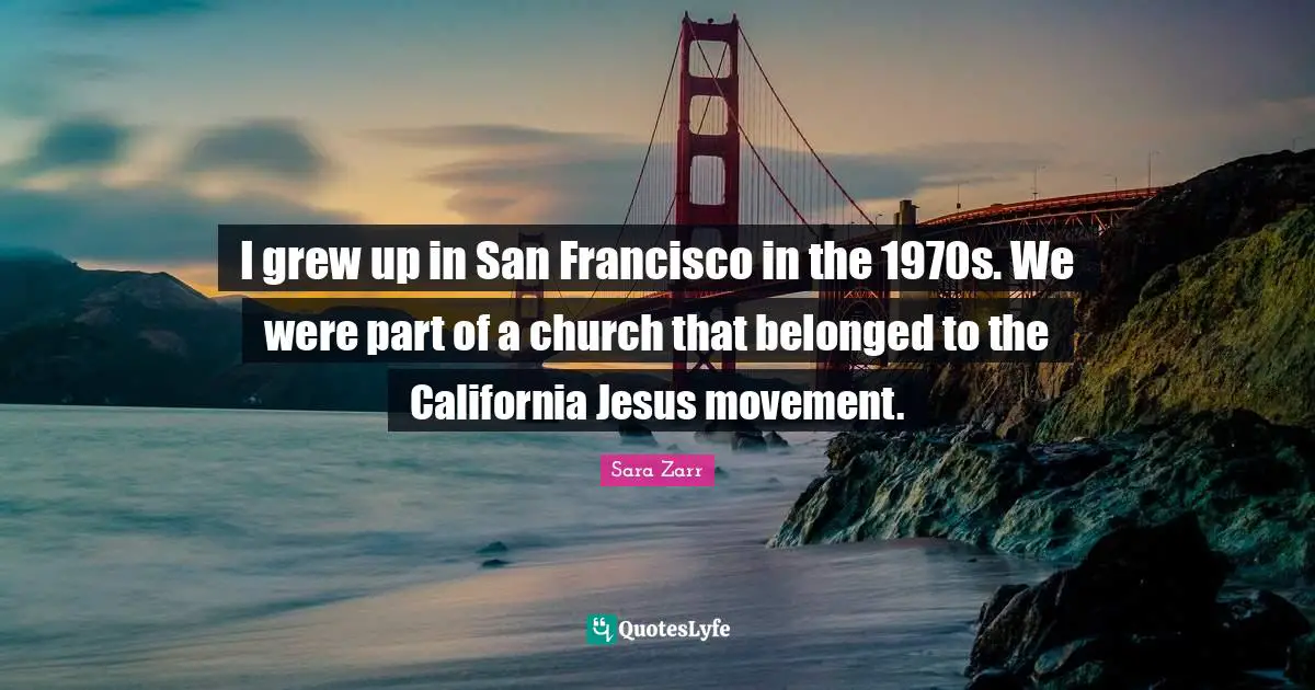 Sara Zarr Quotes: "I grew up in San Francisco in the 1970s. We were part of a church that belonged to the California Jesus movement."