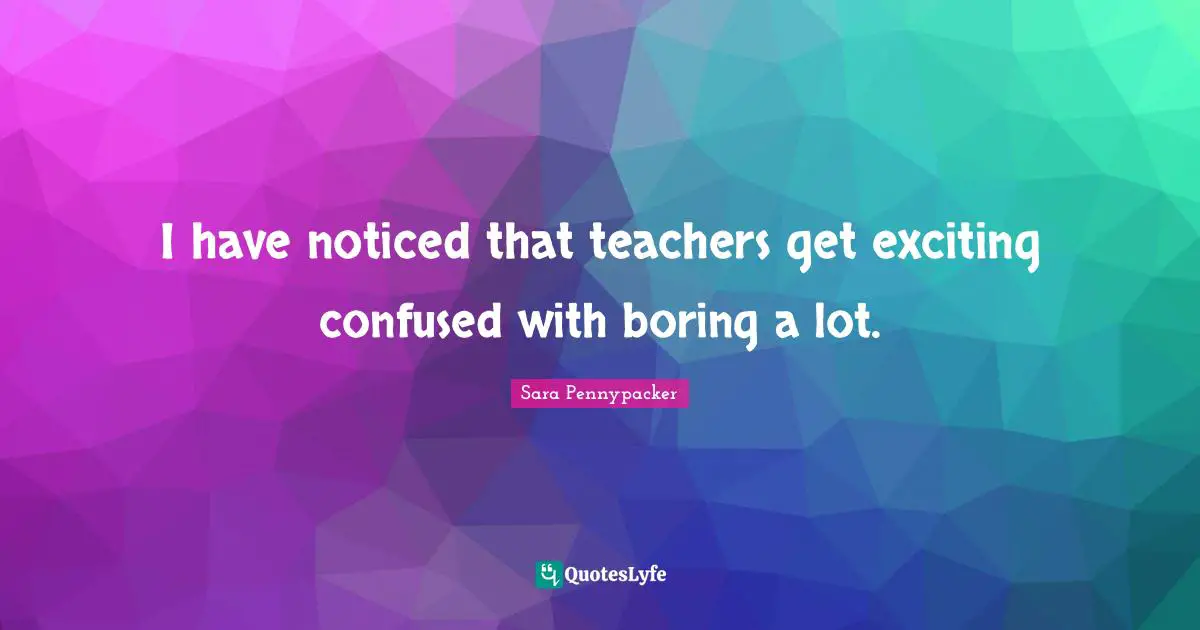 I have noticed that teachers get exciting confused with boring a lot.