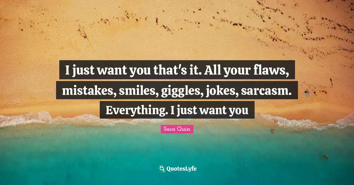 I just want you that's it. All your flaws, mistakes, smiles, giggles, jokes, sarcasm. Everything. I just want you