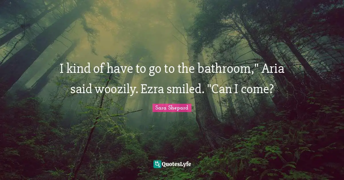 I kind of have to go to the bathroom," Aria said woozily. Ezra smiled. "Can I come?