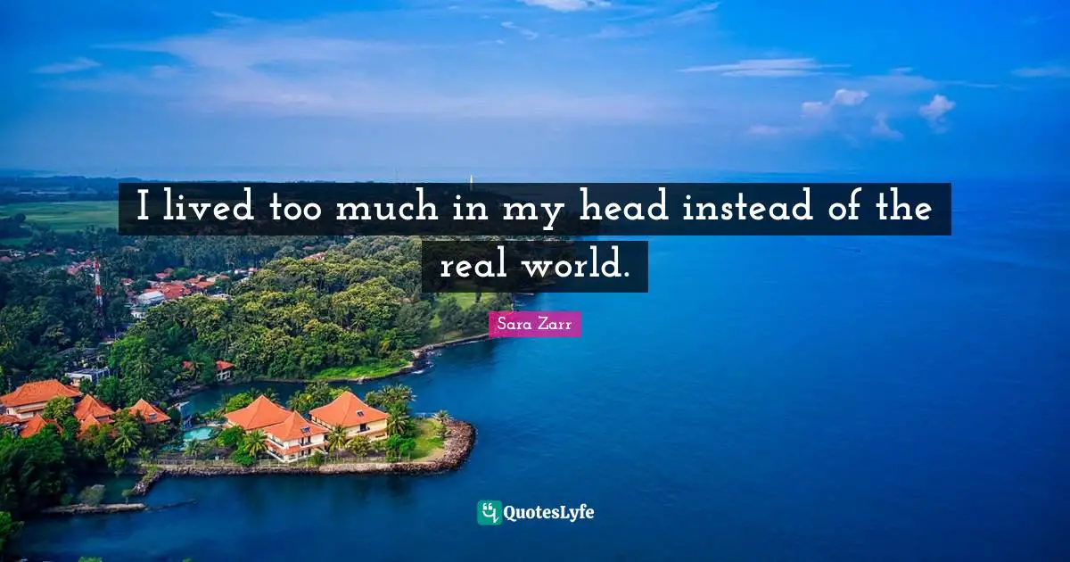I lived too much in my head instead of the real world.