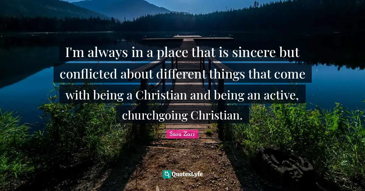 I'm always in a place that is sincere but conflicted about different things that come with being a Christian and being an active, churchgoing Christian.