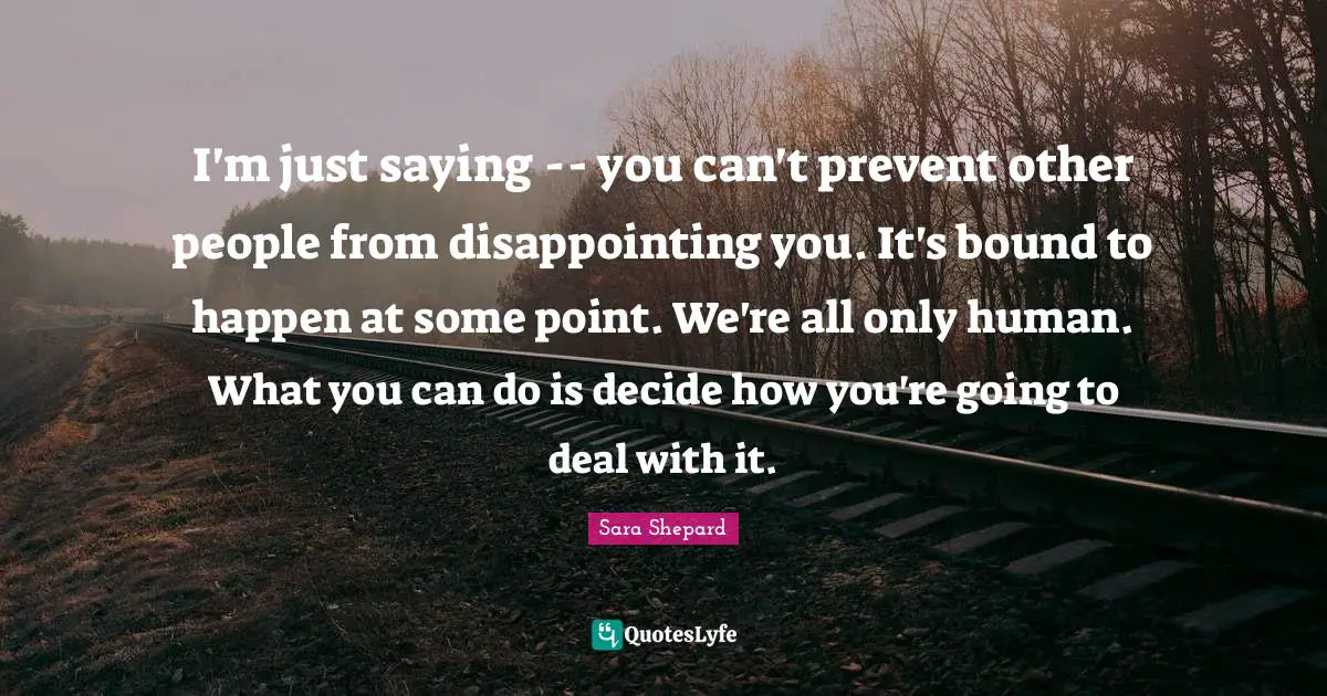 I'm just saying -- you can't prevent other people from disappointing you. It's bound to happen at some point. We're all only human. What you can do is decide how you're going to deal with it.
