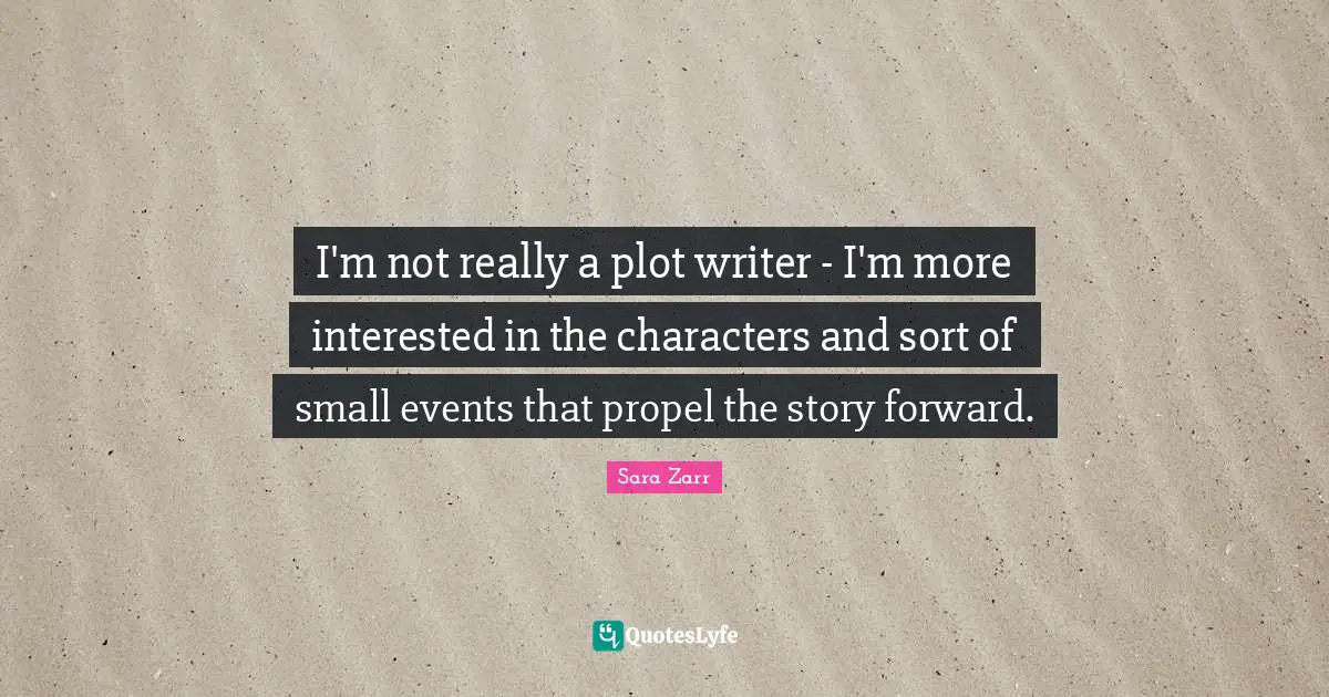 I'm not really a plot writer - I'm more interested in the characters and sort of small events that propel the story forward.