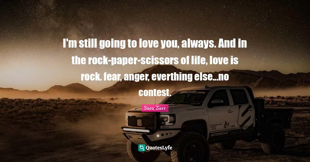 I'm still going to love you, always. And in the rock-paper-scissors of life, love is rock. fear, anger, everthing else...no contest.