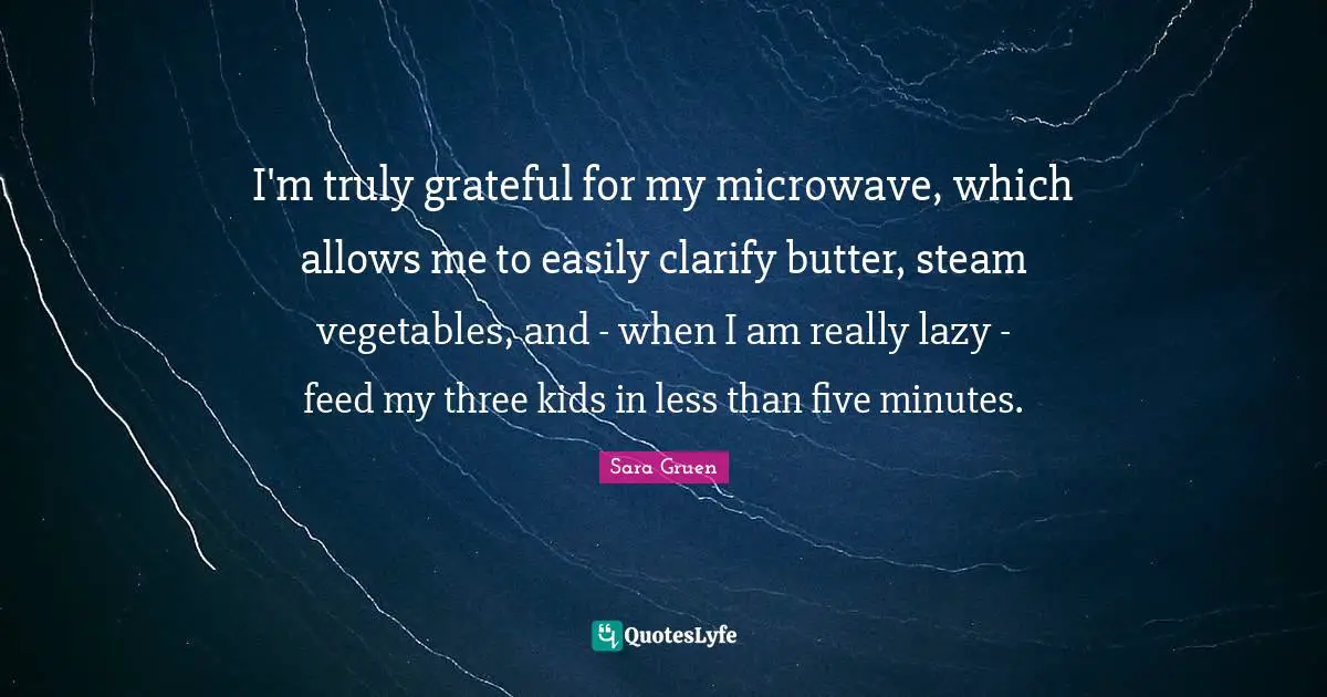 I'm truly grateful for my microwave, which allows me to easily clarify butter, steam vegetables, and - when I am really lazy - feed my three kids in less than five minutes.