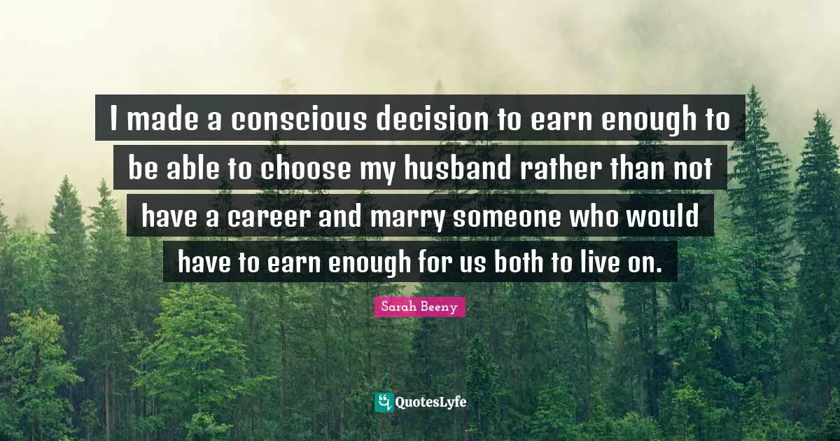 I made a conscious decision to earn enough to be able to choose my husband rather than not have a career and marry someone who would have to earn enough for us both to live on.